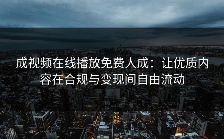 成视频在线播放免费人成：让优质内容在合规与变现间自由流动