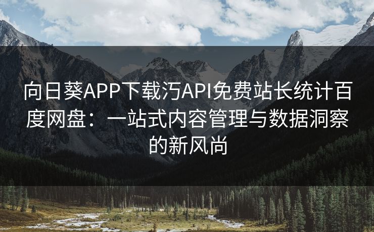 向日葵APP下载汅API免费站长统计百度网盘:一站式内容管理与数据洞察的新风尚