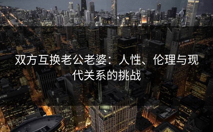 双方互换老公老婆：人性、伦理与现代关系的挑战