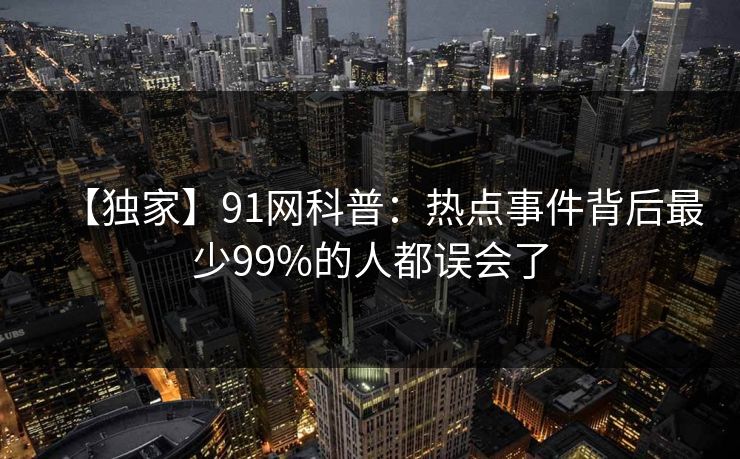 【独家】91网科普：热点事件背后最少99%的人都误会了