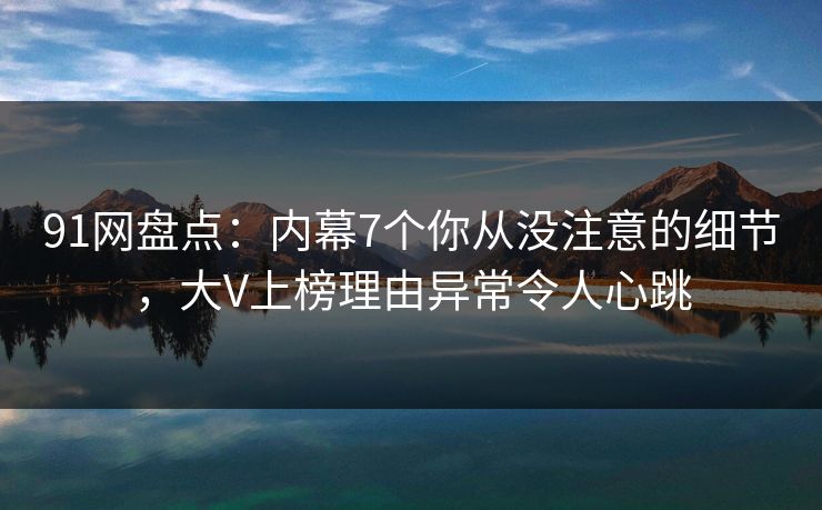 91网盘点：内幕7个你从没注意的细节，大V上榜理由异常令人心跳