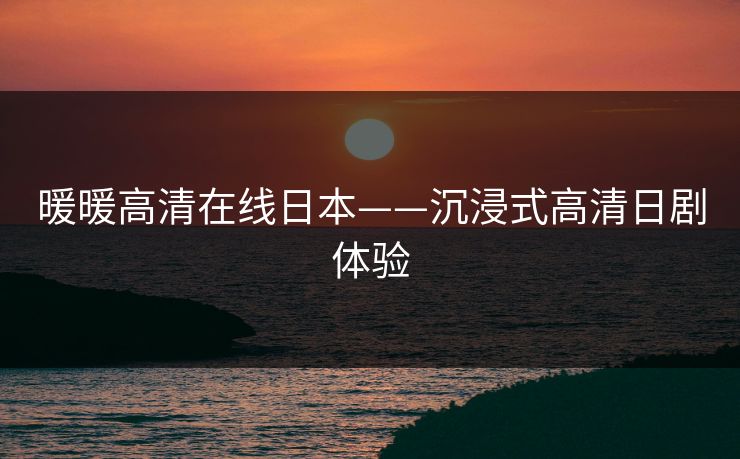 暖暖高清在线日本——沉浸式高清日剧体验