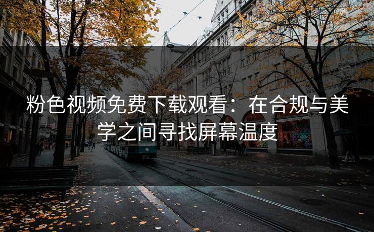 粉色视频免费下载观看：在合规与美学之间寻找屏幕温度