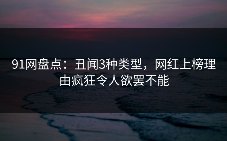 91网盘点：丑闻3种类型，网红上榜理由疯狂令人欲罢不能