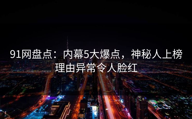 91网盘点:内幕5大爆点,神秘人上榜理由异常令人脸红