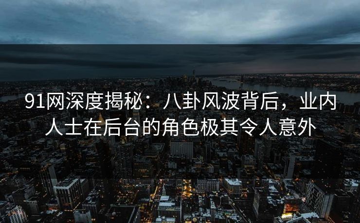 91网深度揭秘：八卦风波背后，业内人士在后台的角色极其令人意外