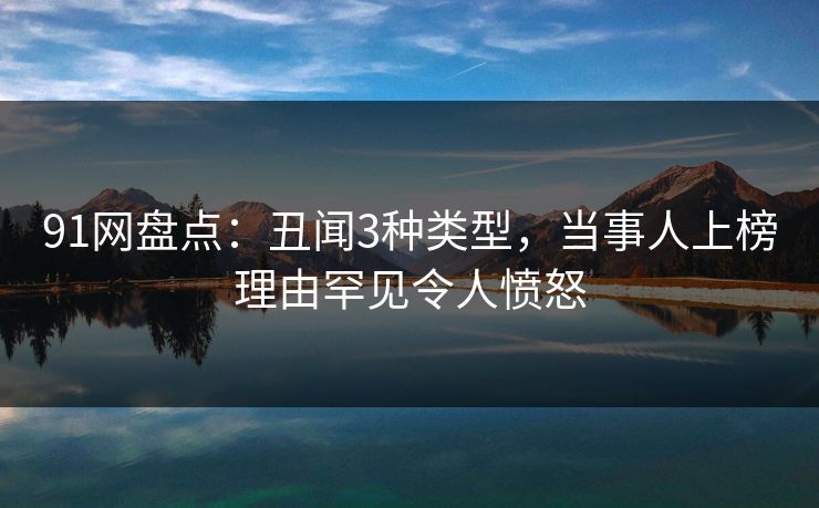 91网盘点：丑闻3种类型，当事人上榜理由罕见令人愤怒