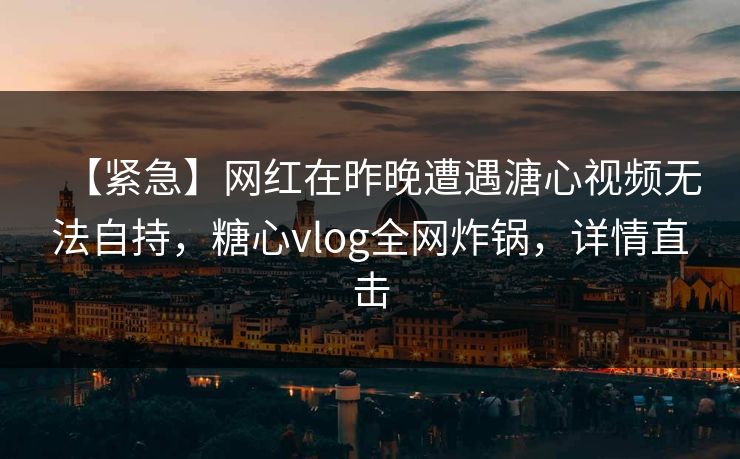 【紧急】网红在昨晚遭遇溏心视频无法自持,糖心vlog全网炸锅,详情直击