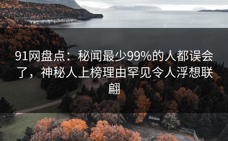 91网盘点：秘闻最少99%的人都误会了，神秘人上榜理由罕见令人浮想联翩