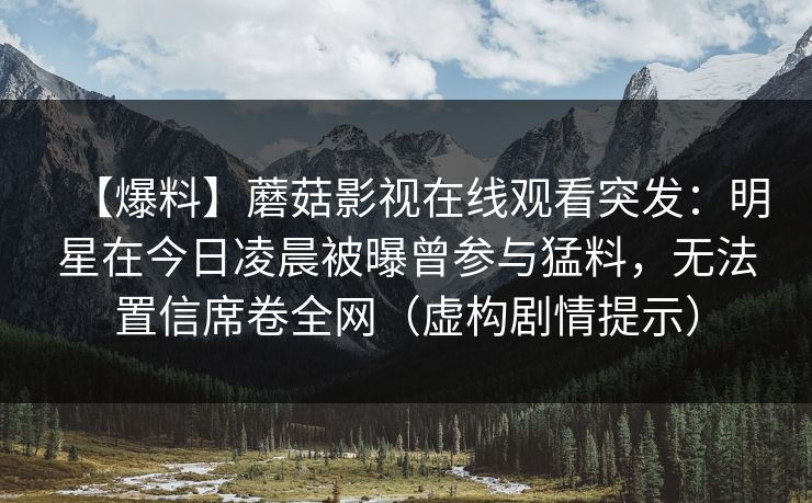 【爆料】蘑菇影视在线观看突发：明星在今日凌晨被曝曾参与猛料，无法置信席卷全网（虚构剧情提示）