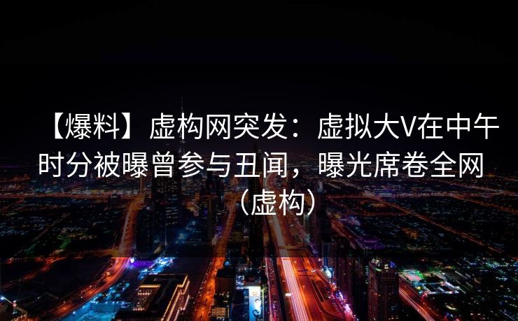【爆料】虚构网突发:虚拟大V在中午时分被曝曾参与丑闻,曝光席卷全网(虚构)