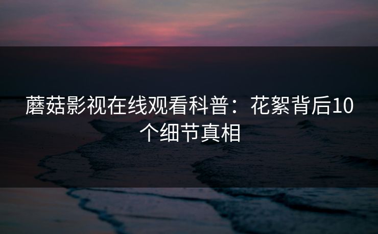 蘑菇影视在线观看科普：花絮背后10个细节真相