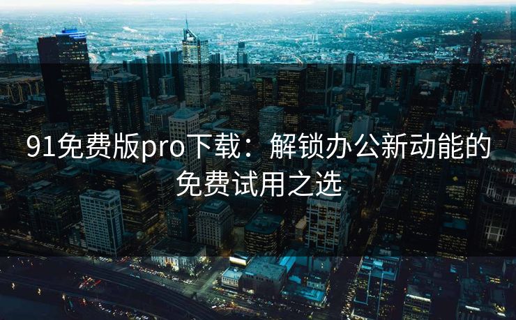 91免费版pro下载:解锁办公新动能的免费试用之选