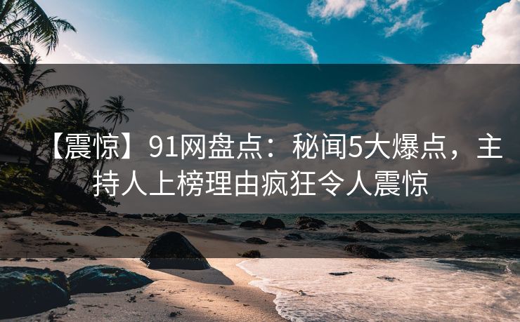 【震惊】91网盘点：秘闻5大爆点，主持人上榜理由疯狂令人震惊