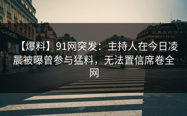 【爆料】91网突发:主持人在今日凌晨被曝曾参与猛料,无法置信席卷全网