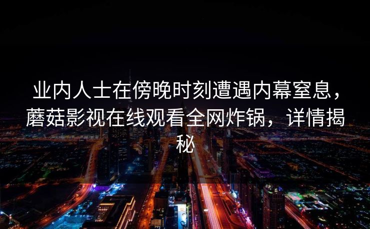 业内人士在傍晚时刻遭遇内幕窒息,蘑菇影视在线观看全网炸锅,详情揭秘