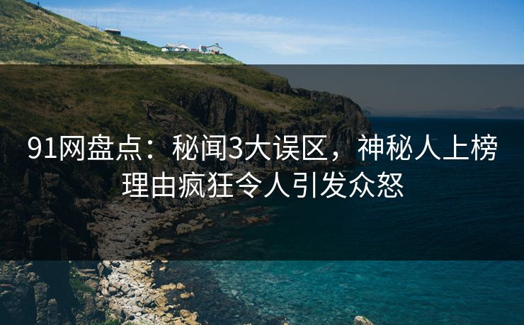 91网盘点：秘闻3大误区，神秘人上榜理由疯狂令人引发众怒