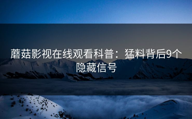 蘑菇影视在线观看科普:猛料背后9个隐藏信号