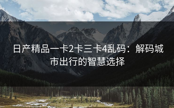 日产精品一卡2卡三卡4乱码:解码城市出行的智慧选择
