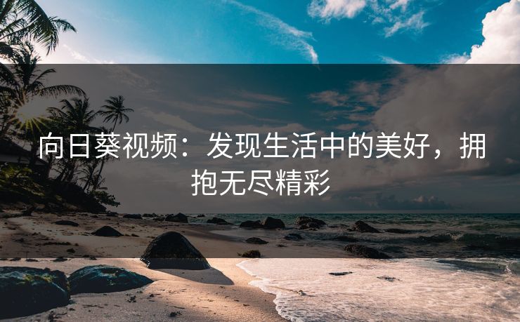 向日葵视频:发现生活中的美好,拥抱无尽精彩