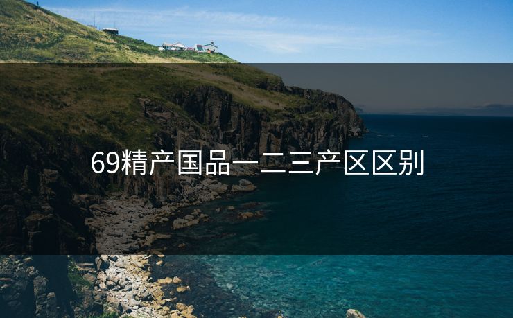 69精产国品一二三产区区别