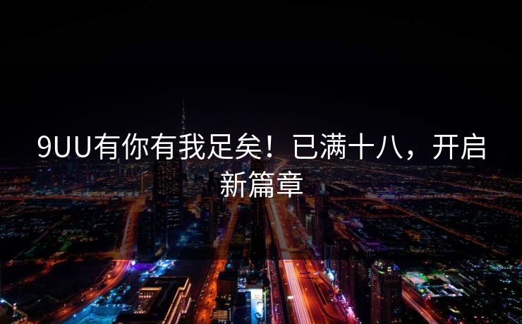 9UU有你有我足矣！已满十八，开启新篇章