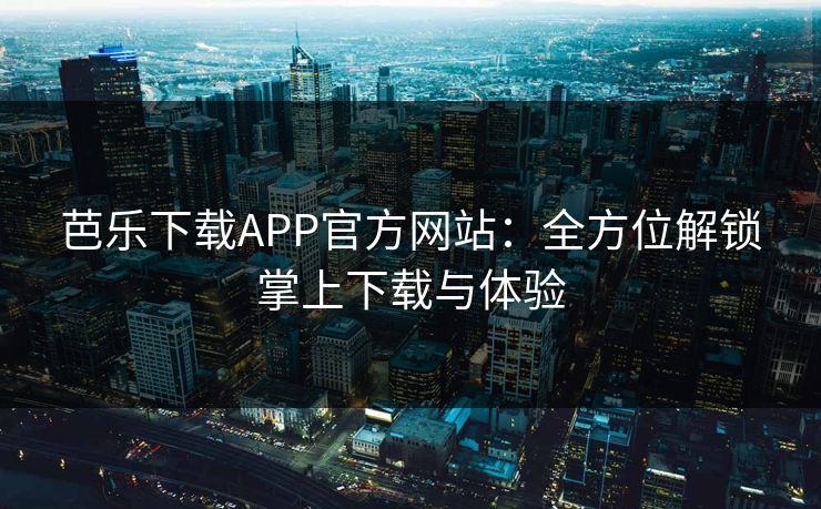 芭乐下载APP官方网站:全方位解锁掌上下载与体验