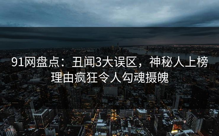 91网盘点：丑闻3大误区，神秘人上榜理由疯狂令人勾魂摄魄