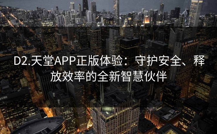 D2.天堂APP正版体验:守护安全、释放效率的全新智慧伙伴