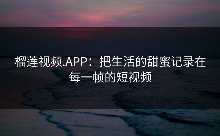 榴莲视频.APP：把生活的甜蜜记录在每一帧的短视频