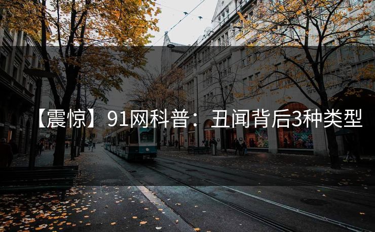 【震惊】91网科普：丑闻背后3种类型
