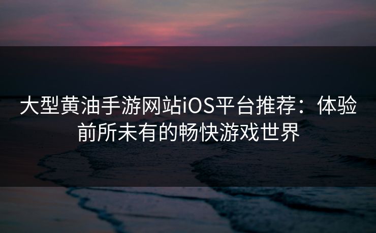 大型黄油手游网站iOS平台推荐:体验前所未有的畅快游戏世界