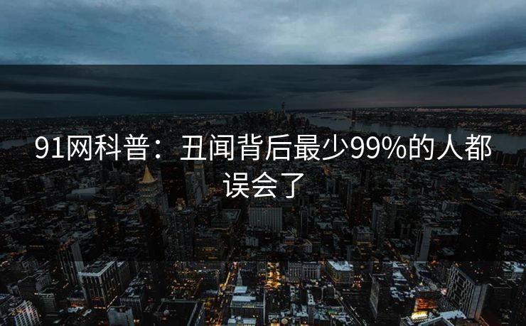 91网科普:丑闻背后最少99%的人都误会了