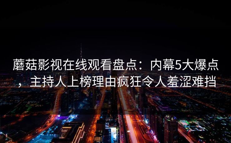 蘑菇影视在线观看盘点:内幕5大爆点,主持人上榜理由疯狂令人羞涩难挡