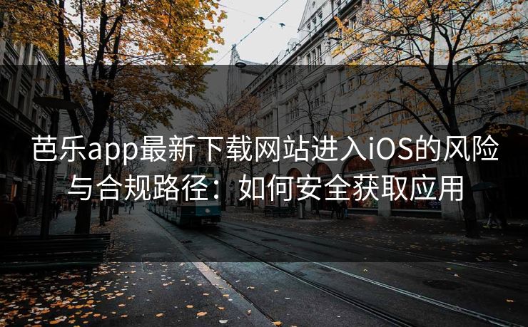 芭乐app最新下载网站进入iOS的风险与合规路径：如何安全获取应用