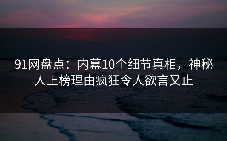 91网盘点:内幕10个细节真相,神秘人上榜理由疯狂令人欲言又止