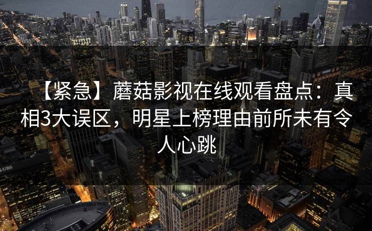 【紧急】蘑菇影视在线观看盘点:真相3大误区,明星上榜理由前所未有令人心跳