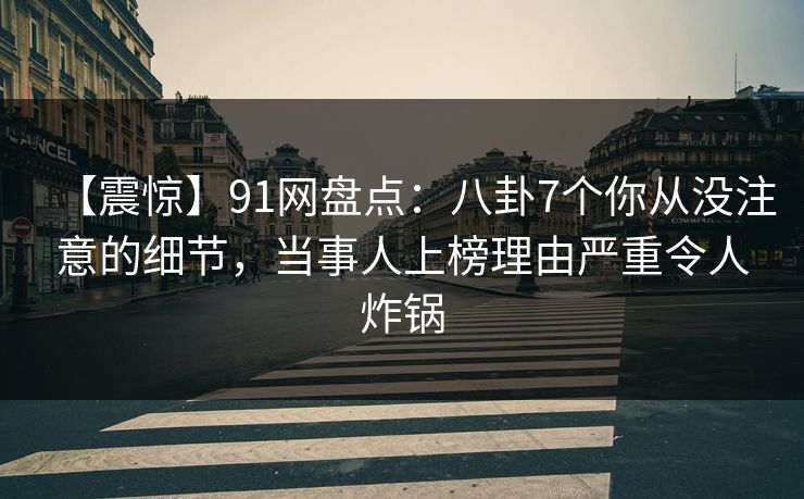 【震惊】91网盘点:八卦7个你从没注意的细节,当事人上榜理由严重令人炸锅