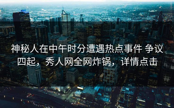 神秘人在中午时分遭遇热点事件 争议四起,秀人网全网炸锅,详情点击