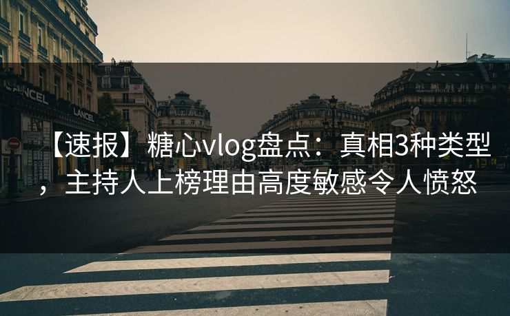 【速报】糖心vlog盘点:真相3种类型,主持人上榜理由高度敏感令人愤怒