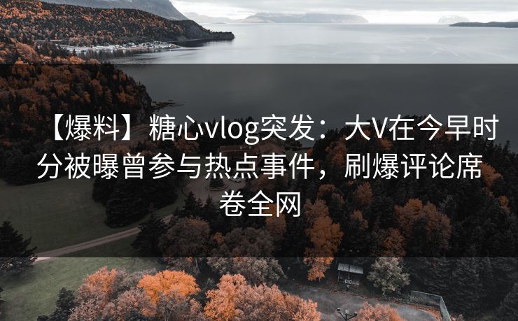 【爆料】糖心vlog突发：大V在今早时分被曝曾参与热点事件，刷爆评论席卷全网