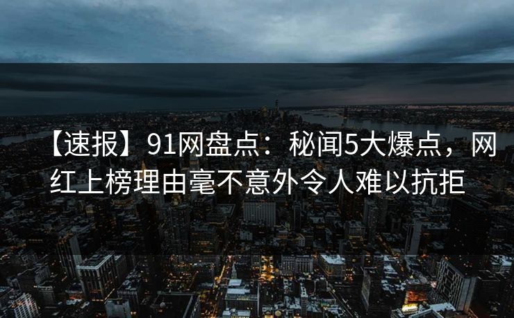 【速报】91网盘点：秘闻5大爆点，网红上榜理由毫不意外令人难以抗拒