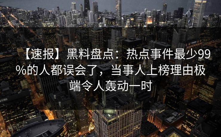 【速报】黑料盘点：热点事件最少99%的人都误会了，当事人上榜理由极端令人轰动一时