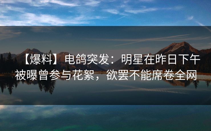 【爆料】电鸽突发：明星在昨日下午被曝曾参与花絮，欲罢不能席卷全网