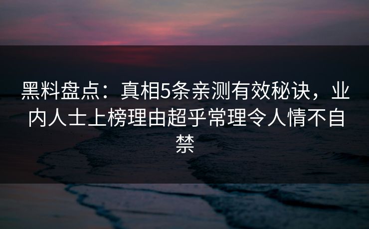 黑料盘点：真相5条亲测有效秘诀，业内人士上榜理由超乎常理令人情不自禁