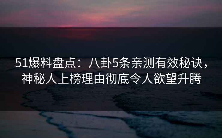 51爆料盘点:八卦5条亲测有效秘诀,神秘人上榜理由彻底令人欲望升腾