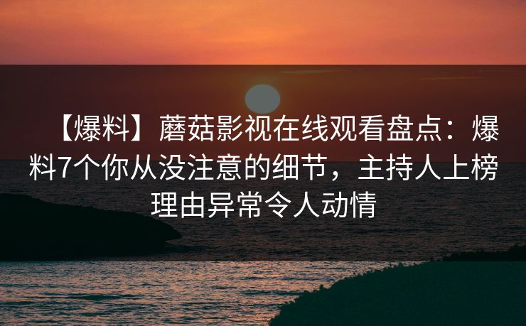 【爆料】蘑菇影视在线观看盘点：爆料7个你从没注意的细节，主持人上榜理由异常令人动情