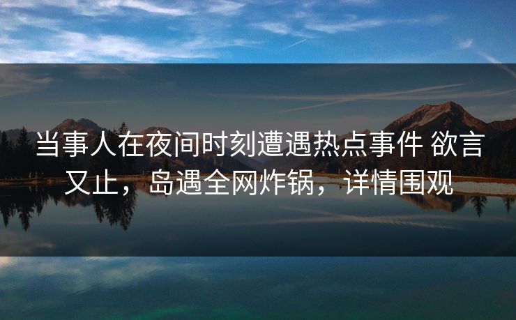 当事人在夜间时刻遭遇热点事件 欲言又止，岛遇全网炸锅，详情围观