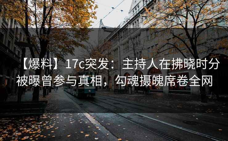 【爆料】17c突发：主持人在拂晓时分被曝曾参与真相，勾魂摄魄席卷全网