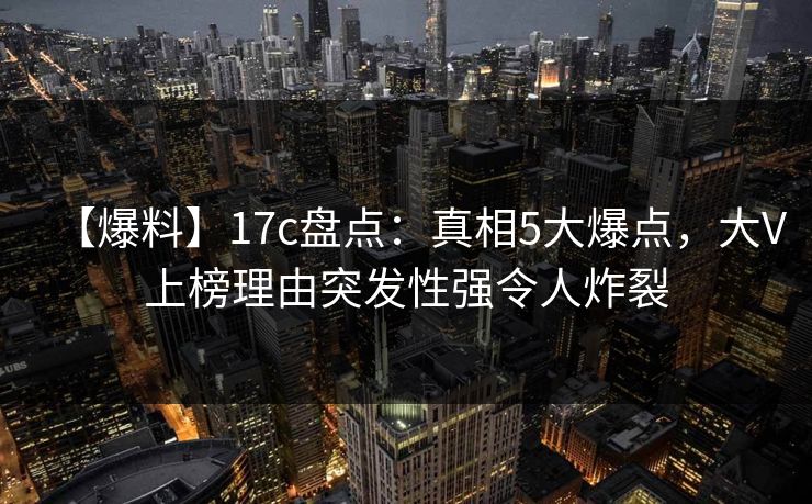 【爆料】17c盘点：真相5大爆点，大V上榜理由突发性强令人炸裂